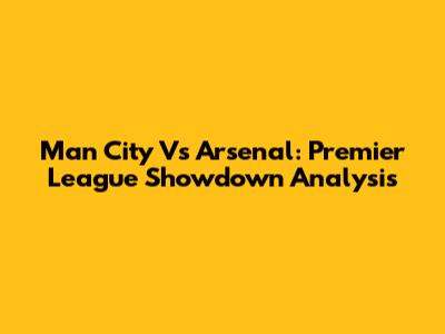 Man City Vs Arsenal: Premier League Showdown Analysis