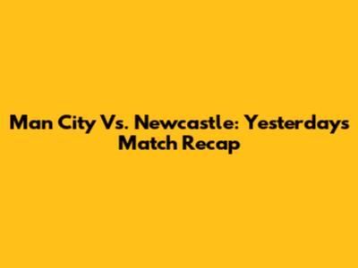 Man City Vs. Newcastle: Yesterday's Match Recap