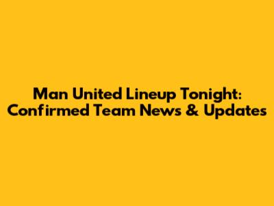 Man United Lineup Tonight: Confirmed Team News & Updates
