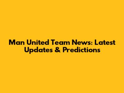 Man United Team News: Latest Updates & Predictions