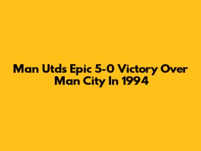 Man Utd's Epic 5-0 Victory Over Man City In 1994
