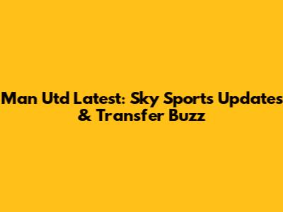Man Utd Latest: Sky Sports Updates & Transfer Buzz