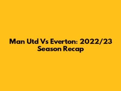 Man Utd Vs Everton: 2022/23 Season Recap