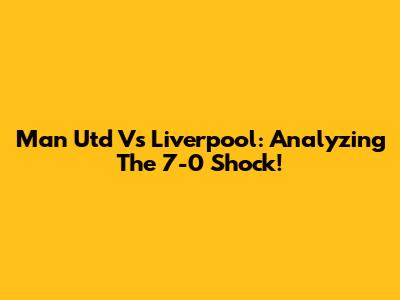 Man Utd Vs Liverpool: Analyzing The 7-0 Shock!