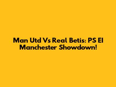 Man Utd Vs Real Betis: PS EI Manchester Showdown!
