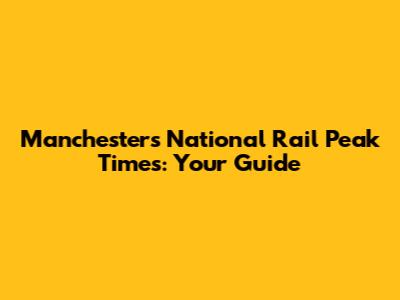 Manchester's National Rail Peak Times: Your Guide