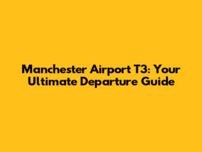 Manchester Airport T3: Your Ultimate Departure Guide