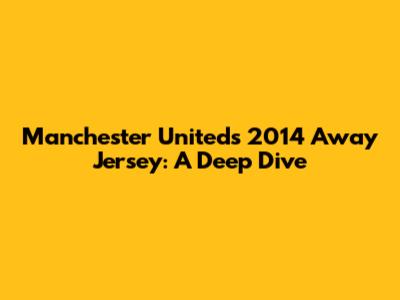 Manchester United's 2014 Away Jersey: A Deep Dive
