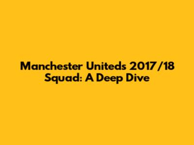 Manchester United's 2017/18 Squad: A Deep Dive
