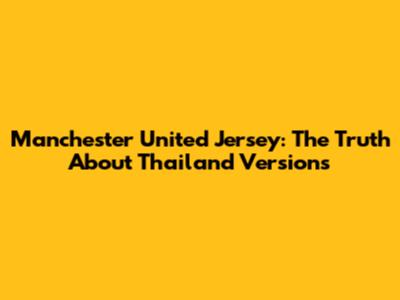 Manchester United Jersey: The Truth About Thailand Versions