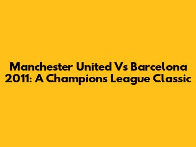 Manchester United Vs Barcelona 2011: A Champions League Classic