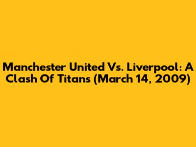 Manchester United Vs. Liverpool: A Clash Of Titans (March 14, 2009)