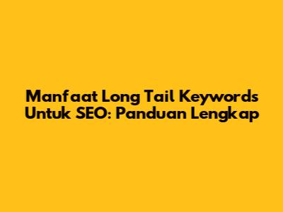 Manfaat Long Tail Keywords Untuk SEO: Panduan Lengkap