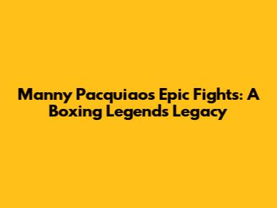 Manny Pacquiao's Epic Fights: A Boxing Legend's Legacy