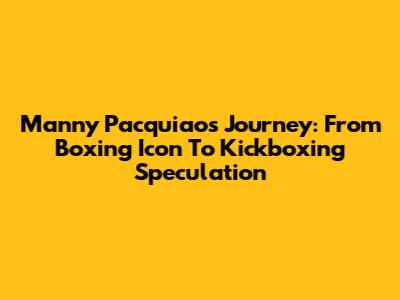 Manny Pacquiao's Journey: From Boxing Icon To Kickboxing Speculation