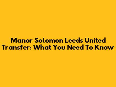 Manor Solomon Leeds United Transfer: What You Need To Know