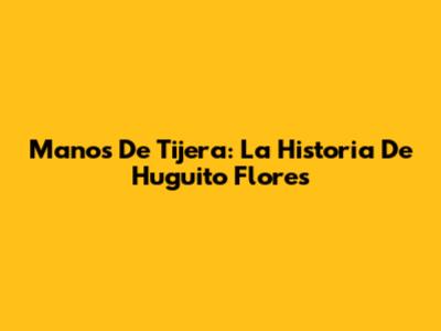 Manos De Tijera: La Historia De Huguito Flores