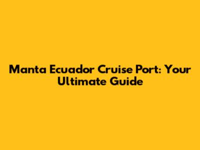 Manta Ecuador Cruise Port: Your Ultimate Guide