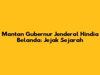 Mantan Gubernur Jenderal Hindia Belanda: Jejak Sejarah