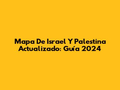 Mapa De Israel Y Palestina Actualizado: Guía 2024