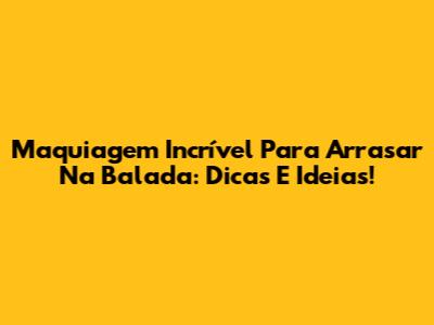 Maquiagem Incrível Para Arrasar Na Balada: Dicas E Ideias!