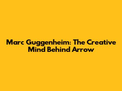 Marc Guggenheim: The Creative Mind Behind Arrow