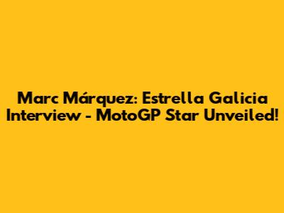 Marc Márquez: Estrella Galicia Interview - MotoGP Star Unveiled!