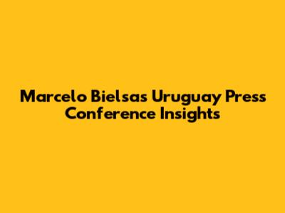 Marcelo Bielsa's Uruguay Press Conference Insights