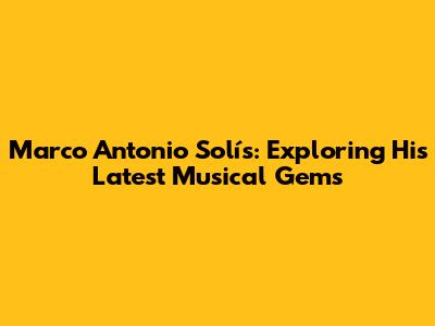 Marco Antonio Solís: Exploring His Latest Musical Gems