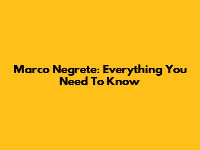 Marco Negrete: Everything You Need To Know