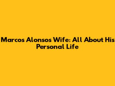 Marcos Alonso's Wife: All About His Personal Life