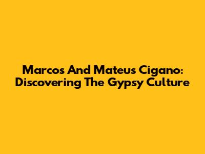 Marcos And Mateus Cigano: Discovering The Gypsy Culture
