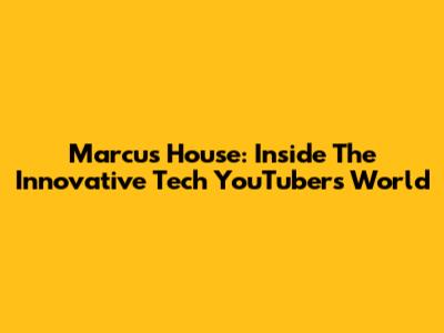 Marcus House: Inside The Innovative Tech YouTuber's World