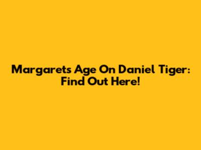 Margaret's Age On Daniel Tiger: Find Out Here!