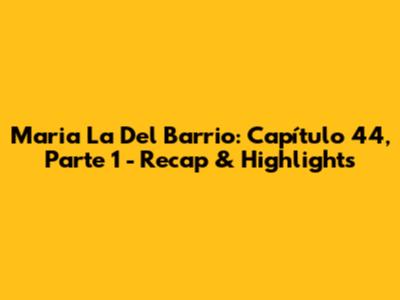 Maria La Del Barrio: Capítulo 44, Parte 1 - Recap & Highlights