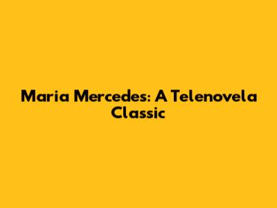 Maria Mercedes: A Telenovela Classic