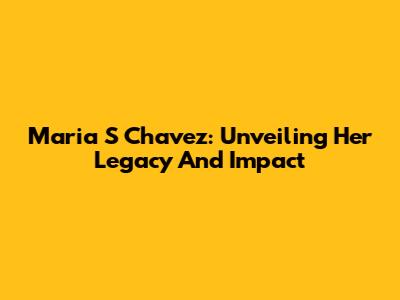 Maria S Chavez: Unveiling Her Legacy And Impact