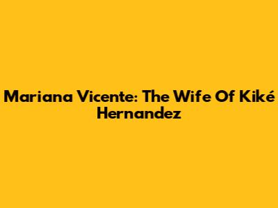 Mariana Vicente: The Wife Of Kiké Hernandez