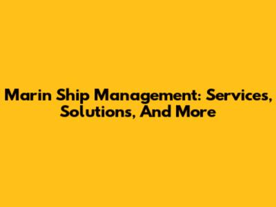 Marin Ship Management: Services, Solutions, And More