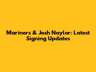 Mariners & Josh Naylor: Latest Signing Updates