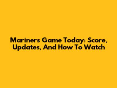 Mariners Game Today: Score, Updates, And How To Watch