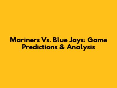 Mariners Vs. Blue Jays: Game Predictions & Analysis