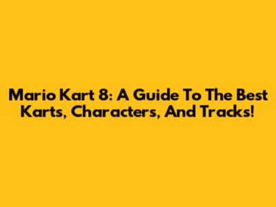 Mario Kart 8: A Guide To The Best Karts, Characters, And Tracks!