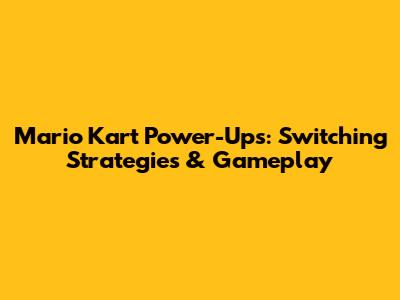 Mario Kart Power-Ups: Switching Strategies & Gameplay