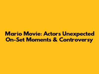 Mario Movie: Actors' Unexpected On-Set Moments & Controversy
