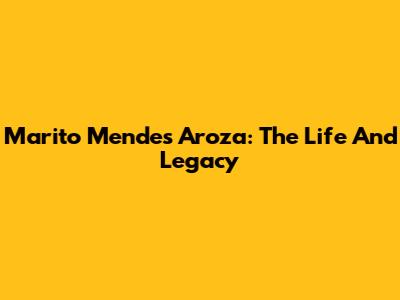 Marito Mendes Aroza: The Life And Legacy