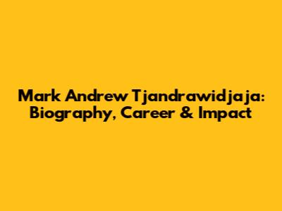 Mark Andrew Tjandrawidjaja: Biography, Career & Impact