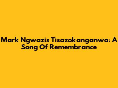 Mark Ngwazi's 'Tisazokanganwa': A Song Of Remembrance