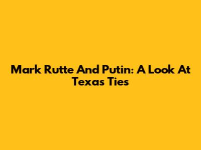 Mark Rutte And Putin: A Look At Texas Ties