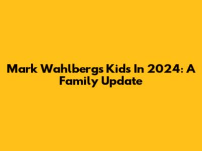 Mark Wahlberg's Kids In 2024: A Family Update